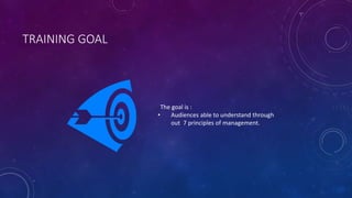 TRAINING GOAL
The goal is :
? Audiences able to understand through
out 7 principles of management.
 