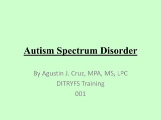 Autism Spectrum Disorder
By Agustin J. Cruz, MPA, MS, LPC
DITRYFS Training
001
 