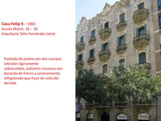 Casa Felip II– 1905 Ausiàs March, 16 – 18Arquitecto Telm Fernández JanotFachada de piedra con dos cuerpos laterales ligeramente sobresalidos, balcones sinuosos con baranda de hierro y coronamiento afiligranado que hace de valla del terrado