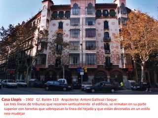 Casa Llopis- 1902   C/. Bailén 113   Arquitecto: Antoni Gallissá i SoqueLas tres líneas de tribunas que recorren verticalmente  el edificio, se rematan en su parte superior con torretas que sobrepasan la línea del tejado y que están decoradas en un estilo neo-mudéjar
