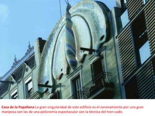Casa de la Papallona La gran singularidad de este edificio es el coronamiento por una gran mariposa con las de una policromía espectacular con la técnica del tren cadis