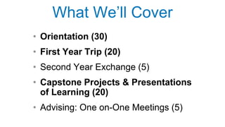 What We’ll Cover
• Orientation (30)
• First Year Trip (20)
• Second Year Exchange (5)
• Capstone Projects & Presentations
of Learning (20)
• Advising: One on-One Meetings (5)
 