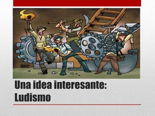 Una idea interesante:
Ludismo
 