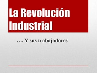 La Revolución
Industrial
 …. Y sus trabajadores
 