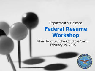 Federal Resume
Workshop
Mika Hongyu & Sharitta Gross-Smith
February 19, 2015
Department of Defense
 