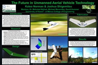 Kaleo Norman & Joshua Shigemitsu
Until recently, UAV’s have been used primarily in military applications.
However technology and the application of the UAV is quickly evolving into a
tool that can be used in civil, commercial, and other STEM disciplines. By
utilizing the aerial surveillance that the UAV offers, it provides a clean energy
alternative for civil applications such as: search and rescue, real time
weather updates, gathering research data and creating aerial maps. With
these examples in mind this project was undertaken to provide a real life
application for students by allowing them to design and built a UAV. By
creating this prototype, it can be shown that UAV technology can directly
benefit civil and commercial industries. For the application of this project, a
UAV was built with the purpose of surveying farmland by taking aerial images
and recording GPS coordinates.
Introduction
The Engineering Design Process
• Brainstorm- How to survey a large area of land with rough terrain?
• Research- Identifying types of aircraft that could be used,
understanding the parts of an airplane, the principles of flight, and
locating the plane’s center of gravity. Perform a Quality Function
Deployment (QFD) prioritizing quality demands (See Figure 2).
• Design- what features were going to be on the UAV? A QFD showed
that a flying wing was the best platform suited towards our needs. UAV
needed to be able to fly autonomously, show first-person view, and be
easy for the user to handle.
• Analyze- Perform a finite elements analysis to test the force on certain
parts and determine if parts were safe to use. (See Figure 1)
• Build- UAV is constructed out of Expanded Polypropylene Foam.
• Test- Aircraft went under several test flights. High definition video and
film was recorded for land monitoring purposes.
Engineering Specifications
Demanded Customer Quality
Weight / Importance
(Scale 1-5)
Relative
wt (%)
Autonomous 5 16.7 9 7 9 3 3 7 7 7 7 8 1 5
See things with the plane 5 16.7 3 7 2 2 9 6 8 7 2 5
Carry things 2 6.7 3 8 7 9 9 3
Fly fast 3 10.0 7 7 7 8 7 8 9 9 6 4 7
Fly for a long time 4 13.3 6 2 9 7 3 6 6 8 7
Easy to use 5 16.7 8 7 4 9 6 6 6 5 5 9
Durability 4 13.3 6 9 1 4 4 6 7 8 3 7 8
Cost 2 6.7 7 8 2 8 4 7 6 7 5 8 5 9
100.0
6 2yr 430MHZ 400 W 20c 1080p 20m/s 1m/s 2500m 2km 5kg $2,500
H H L L L H H H H H L L
## 188 117 133 118 199 200 124 189 128 140 200
9.4 12.2 7.6 8.6 7.7 12.9 13.0 8.1 12.3 8.3 9.1 13.0
5 4 10 6 9 2 1 8 3 7 6 1
Range
Cost
Sensors
ServiceLife
Frequency
PowerConsumption(Watts)
Discharge/Rechargerate
ImageQuality
Mass
Rank
Target
High or Low
Specification weight
Relative weight
Airspeed
ClimbRate
Altitude
QFD
Research
Fabrication
The airframe was made out of Expanded Polypropylene Foam and
compartments were made to house the electronic systems. The
electronics included the control systems, the autopilot (Ardupilot Mega),
and the batteries. Two lithium polymer rechargeable batteries were used
to power the plane. The frame was then laminated to increase durability.
The elevons, which are the control surfaces, were made out of balsa
wood and then laminated. The brushless motor has a folding propeller
and was mounted on the back of the UAV.
Results
The UAV underwent several test flights and then was successfully flown
at the farm. High definition video was then downloaded from the UAV
and used to provide a valuable bird’s eye view of the banana crop. In
the future, the UAV will be programmed to fly a set pattern so that the
crops can be surveyed systematically, and on a regular basis.
Mentors: Dr. Mehrdad Nejhad, Michael Menendez, David Hummer
University of Hawai`i at Mānoa College of Engineering
A computer aided design program called SolidWorks was used to design
the parts of the UAV and then assemble them all into one drawing. Another
part of the design was utilizing Finite Element Analysis, (FEA). This was
used to test the force on certain parts and determine if the parts are safe to
use. The minimum factor of safety greater than 1. The motor mount of the
UAV (See Figure 1) was analyzed and received a factor of safety of 14.
Design
Fig: 1 Stress Analysis
Fig: 2 Quality Function Deployment
 