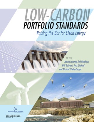 1
LOW-CARBON
PORTFOLIO STANDARDS
Raising the Bar for Clean Energy
Jessica Lovering,Ted Nordhaus
Will Boisvert, Jack Shaked
and Michael Shellenberger
MAY 2016
 