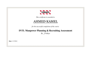 This certificate is awarded to
AHMED KAMEL
for the successful completion of the course
INTL Manpower Planning & Recruiting Assessment
By _Fridays
Date: 11/5/2014
 