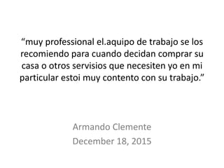 “muy professional el.aquipo de trabajo se los
recomiendo para cuando decidan comprar su
casa o otros servisios que necesiten yo en mi
particular estoi muy contento con su trabajo.”
Armando Clemente
December 18, 2015
 