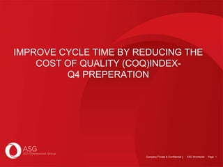 Company Private & Confidential ASG Worldwide Page 1
IMPROVE CYCLE TIME BY REDUCING THE
COST OF QUALITY (COQ)INDEX-
Q4 PREPERATION
 