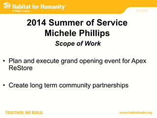 2014 Summer of Service
Michele Phillips
Scope of Work
• Plan and execute grand opening event for Apex
ReStore
• Create long term community partnerships
 