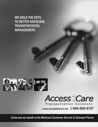 WE HOLD THE KEYS
TO BETTER MEDICARE
TRANSPORTATION
MANAGEMENT.
www.access2care.net 1-866-860-8797
Come see our booth at the Medicare Customer Service & Outreach Forum
 