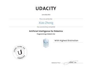 This is to certify that
Has successfully completed
U DA CIT
Y
LEAR
N
. THINK. D
O.
June 28, 2013
Artificial Intelligence for Robotics
Programming a Robotic Car
With Highest Distinction
Sebastian Thrun
Xiao Zheng
 