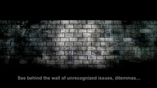 See behind the wall of unrecognized issues, dilemmas…
 