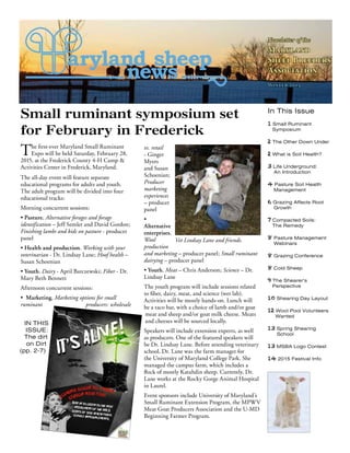 Newsletter of the
Maryland
Sheep Breeders
Association
Winter 2015
Small ruminant symposium set
for February in Frederick
The first-ever Maryland Small Ruminant
Expo will be held Saturday, February 28,
2015, at the Frederick County 4-H Camp &
Activities Center in Frederick, Maryland.
The all-day event will feature separate
educational programs for adults and youth.
The adult program will be divided into four
educational tracks:
Morning concurrent sessions:
• Pasture. Alternative forages and forage
identification – Jeff Semler and David Gordon;
Finishing lambs and kids on pasture - producer
panel
• Health and production. Working with your
veterinarian - Dr. Lindsay Lane; Hoof health –
Susan Schoenian
• Youth. Dairy - April Barczewski; Fiber - Dr.
Mary Beth Bennett
Afternoon concurrent sessions:
• Marketing. Marketing options for small
ruminant producers: wholesale
vs. retail
- Ginger
Myers
and Susan
Schoenian;
Producer
marketing
experiences
– producer
panel
•
Alternative
enterprises.
Wool
production
and marketing – producer panel; Small ruminant
dairying – producer panel
• Youth. Meat – Chris Anderson; Science – Dr.
Lindsay Lane
The youth program will include sessions related
to fiber, dairy, meat, and science (wet lab).
Activities will be mostly hands-on. Lunch will
be a taco bar, with a choice of lamb and/or goat
meat and sheep and/or goat milk cheese. Meats
and cheeses will be sourced locally.
Speakers will include extension experts, as well
as producers. One of the featured speakers will
be Dr. Lindsay Lane. Before attending veterinary
school, Dr. Lane was the farm manager for
the University of Maryland College Park. She
managed the campus farm, which includes a
flock of mostly Katahdin sheep. Currently, Dr.
Lane works at the Rocky Gorge Animal Hospital
in Laurel.
Event sponsors include University of Maryland’s
Small Ruminant Extension Program, the MPWV
Meat Goat Producers Association and the U-MD
Beginning Farmer Program.
In This Issue
1 Small Ruminant
Symposium
2 The Other Down Under
2 What is Soil Health?
3 Life Underground:
An Introduction
4 Pasture Soil Health
Management
6 Grazing Affects Root
Growth
7 Compacted Soils:
The Remedy
8 Pasture Management
Webinars
8 Grazing Conference
8 Cold Sheep
9 The Shearer’s
Perspective
10 Shearing Day Layout
12 Wool Pool Volunteers
Wanted
13 Spring Shearing
School
13 MSBA Logo Contest
14 2015 Festival Info
Vet Lindsay Lane and friends.
IN THIS
ISSUE:
The dirt
on Dirt
(pp. 2-7)
 