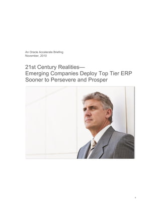 1 
An Oracle Accelerate Briefing 
November, 2010 
21st Century Realities— 
Emerging Companies Deploy Top Tier ERP Sooner to Persevere and Prosper  