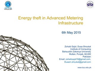 Zohaib Sajid, Duaa Shoukat
Institute of Computing
Bahauddin Zakariya University
Multan, Punjab, 60,000
Pakistan
Email: zohaibsajid18@gmail.com,
Duaam.shoukat@gmail.com
www.bzu.edu.pk
Energy theft in Advanced Metering
Infrastructure
6th May 2015
 