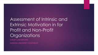 Assessment of Intrinsic and
Extrinsic Motivation in for
Profit and Non-Profit
Organizations
SHELBY-LAIN BROWN
INDIANA UNIVERSITY SOUTHEAST
 