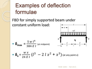 Examples of deflection
formulae
FBD for simply supported beam under
constant uniform load:
 δmax =
5 𝑤 𝑙4
384 𝐸 𝐼
(at midpoint)
 δx =
𝑤 𝑥
24 𝐸 𝐼
(𝑙3
− 2 𝑙 𝑥2
+ 𝑥3
)(at any point x)
BIOE 3200 - Fall 2015
 