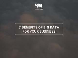 7 BENEFITS OF BIG DATA
FOR YOUR BUSINESS
 