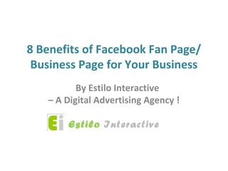 8 Benefits of Facebook Fan Page/
 Business Page for Your Business
          By Estilo Interactive
   – A Digital Advertising Agency !

       Estilo Interactive
 
