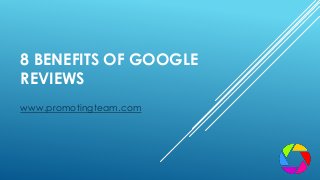 8 BENEFITS OF GOOGLE
REVIEWS
www.promotingteam.com
 