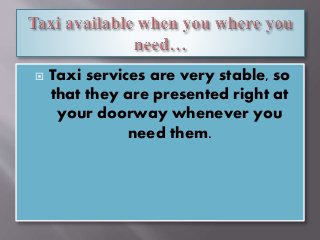  Taxi services are very stable, so
that they are presented right at
your doorway whenever you
need them.
 
