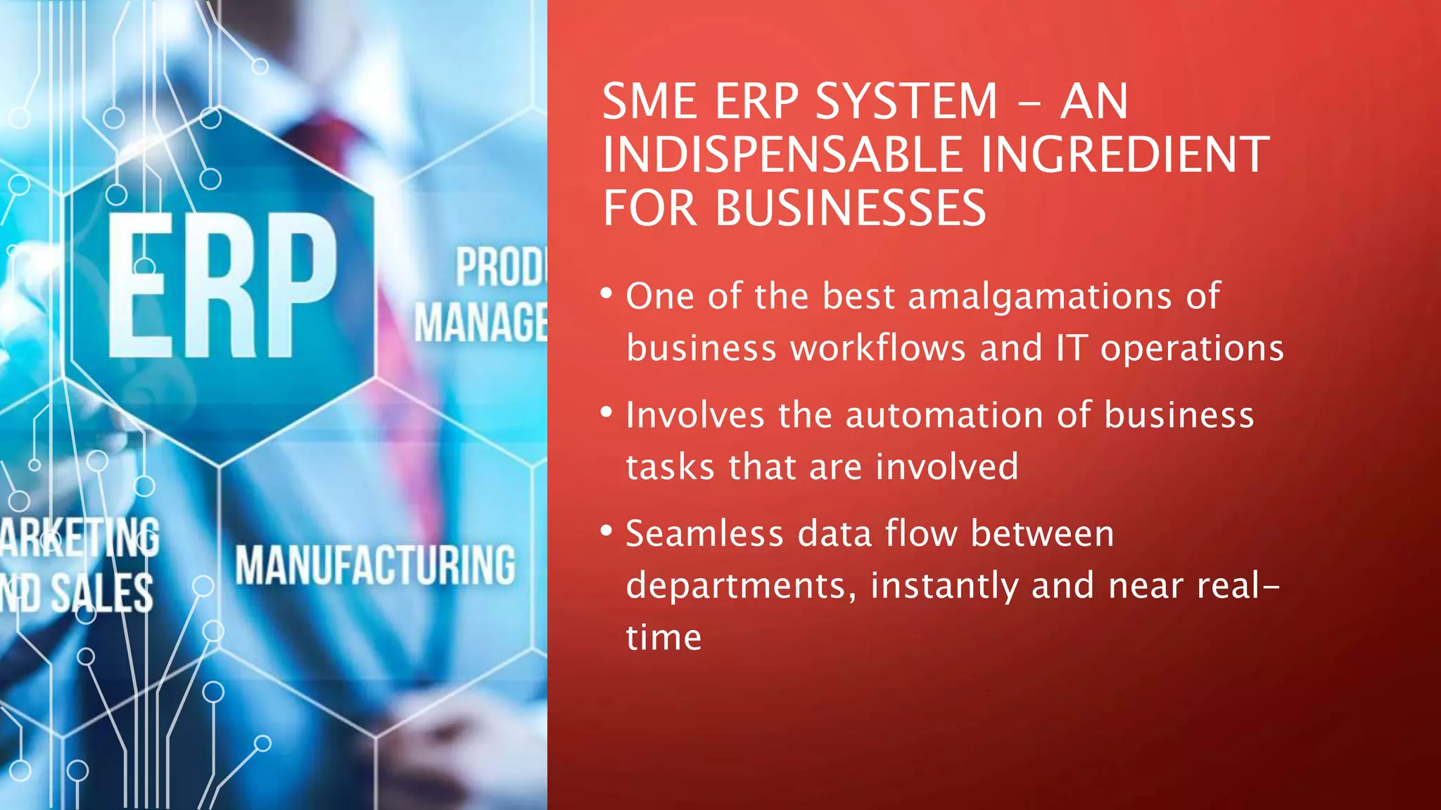 SME ERP SYSTEM - AN
INDISPENSABLE INGREDIENT
FOR BUSINESSES
• One of the best amalgamations of
business workflows and IT operations
• Involves the automation of business
tasks that are involved
• Seamless data flow between
departments, instantly and near real-
time
 