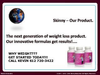 Skinny Body Care  
WHY WEIGHT??? 
GET STARTED TODAY!!! 
CALL KEVIN 612 720-3422 
Mastermindswins © 2011 – 2012 - 2013 SkinnyBodyCare All Rights Reserved. 
