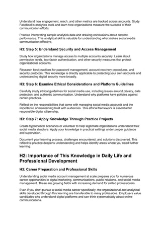 Understand how engagement, reach, and other metrics are tracked across accounts. Study
Facebook's analytics tools and learn how organizations measure the success of their
communication efforts.
Practice interpreting sample analytics data and drawing conclusions about content
performance. This analytical skill is valuable for understanding what makes social media
communication effective.
H3: Step 5: Understand Security and Access Management
Study how organizations manage access to multiple accounts securely. Learn about
permission levels, two-factor authentication, and other security measures that protect
organizational accounts.
Research best practices for password management, account recovery procedures, and
security protocols. This knowledge is directly applicable to protecting your own accounts and
understanding digital security more broadly.
H3: Step 6: Examine Ethical Considerations and Platform Guidelines
Carefully study ethical guidelines for social media use, including issues around privacy, data
protection, and authentic communication. Understand why platforms have policies against
certain practices.
Reflect on the responsibilities that come with managing social media accounts and the
importance of maintaining trust with audiences. This ethical framework is essential for
responsible digital citizenship.
H3: Step 7: Apply Knowledge Through Practice Projects
Create hypothetical scenarios or volunteer to help legitimate organizations understand their
social media structure. Apply your knowledge in practical settings under proper guidance
and supervision.
Document your learning process, challenges encountered, and solutions discovered. This
reflective practice deepens understanding and helps identify areas where you need further
learning.
H2: Importance of This Knowledge in Daily Life and
Professional Development
H3: Career Preparation and Professional Skills
Understanding social media account management at scale prepares you for numerous
career opportunities in digital marketing, communications, public relations, and social media
management. These are growing fields with increasing demand for skilled professionals.
Even if you don't pursue a social media career specifically, the organizational and analytical
skills developed through this learning are transferable to many professions. Employers value
candidates who understand digital platforms and can think systematically about online
communications.
 