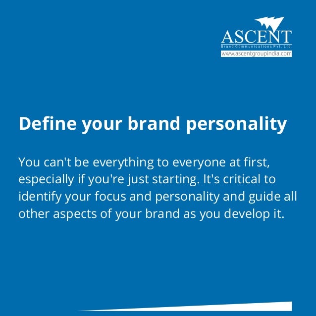 Define your brand personality
You can't be everything to everyone at first,
especially if you're just starting. It's critical to
identify your focus and personality and guide all
other aspects of your brand as you develop it.
 