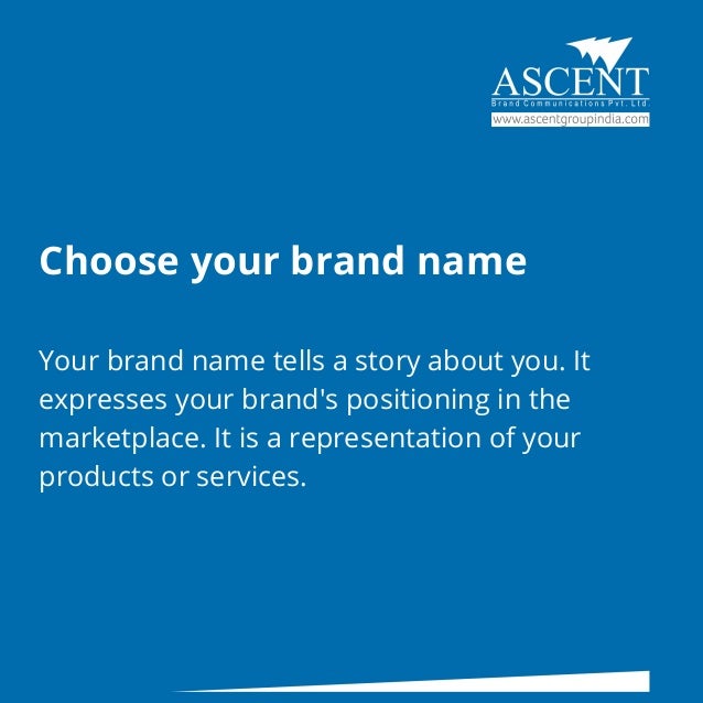 Choose your brand name
Your brand name tells a story about you. It
expresses your brand's positioning in the
marketplace. It is a representation of your
products or services.
 