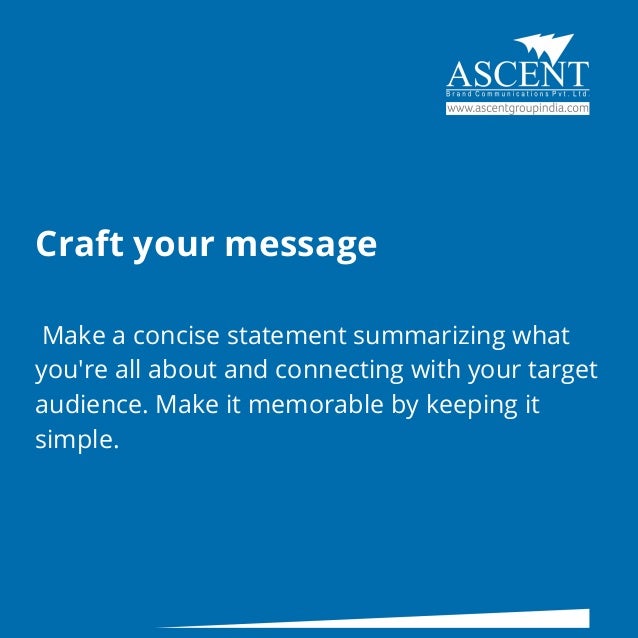 Craft your message
Make a concise statement summarizing what
you're all about and connecting with your target
audience. Make it memorable by keeping it
simple.
 