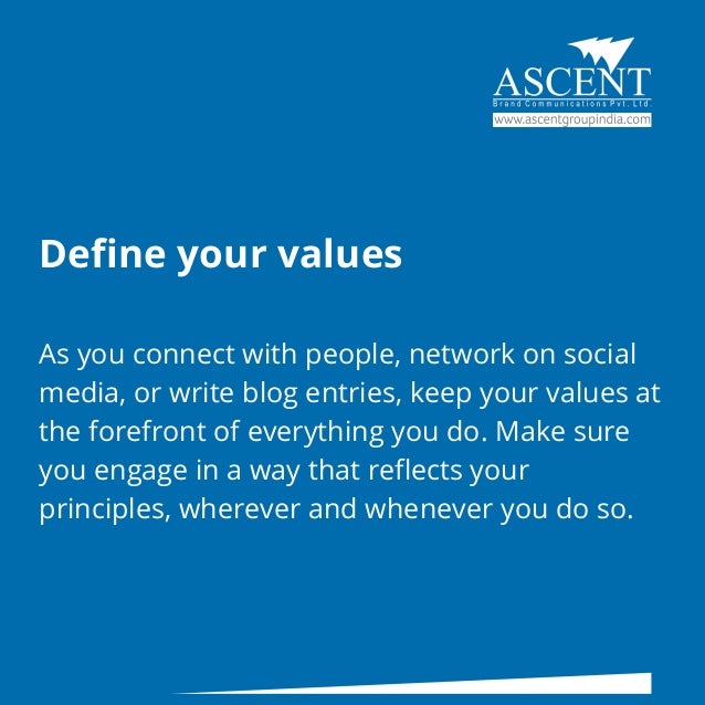 Define your values
As you connect with people, network on social
media, or write blog entries, keep your values at
the forefront of everything you do. Make sure
you engage in a way that reflects your
principles, wherever and whenever you do so.
 
