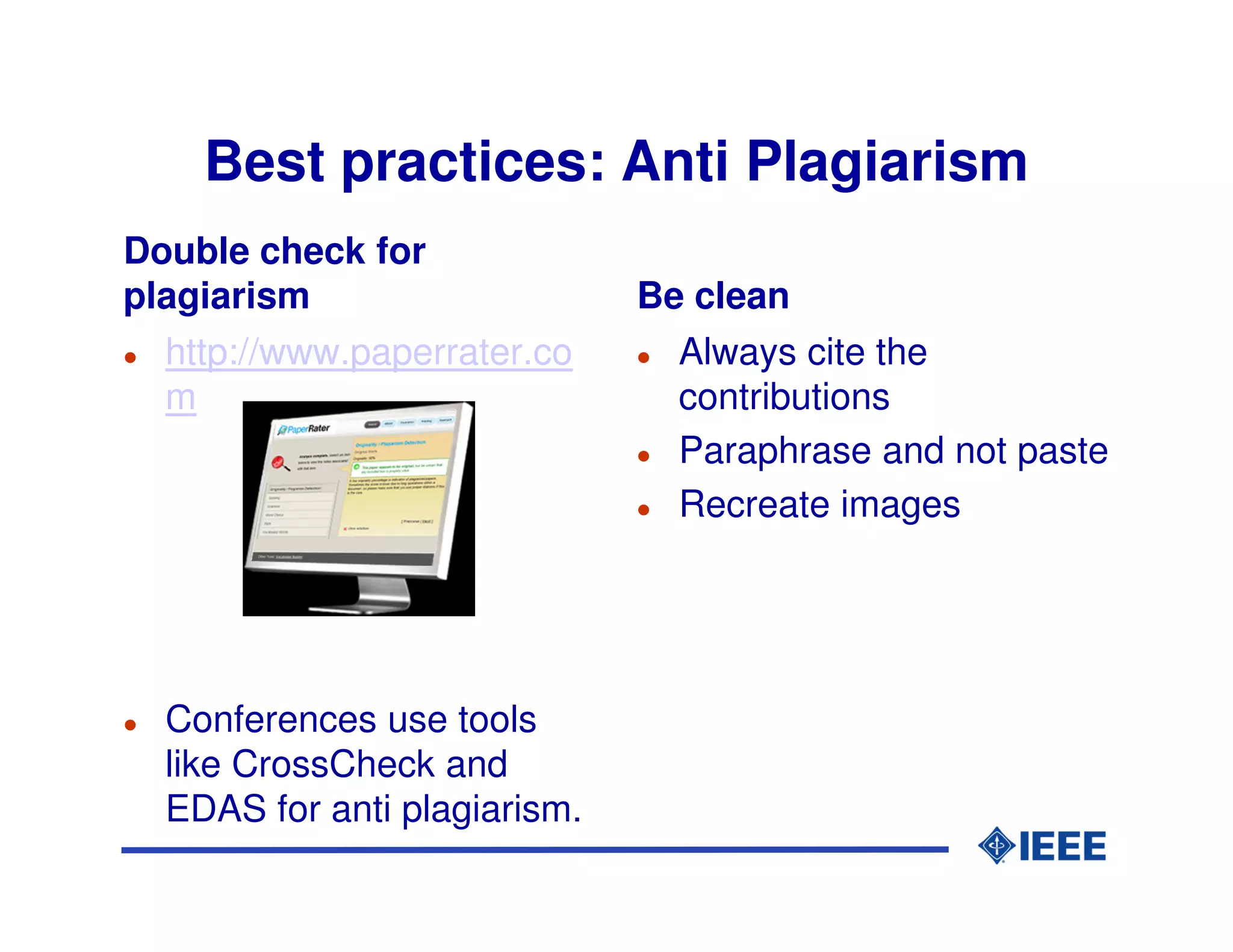 Best practices: Anti Plagiarism
Double check for
plagiarism                    Be clean
  http://www.paperrater.co      Always cite the
  m                             contributions
                                Paraphrase and not paste
                                Recreate images




  Conferences use tools
  like CrossCheck and
  EDAS for anti plagiarism.
 