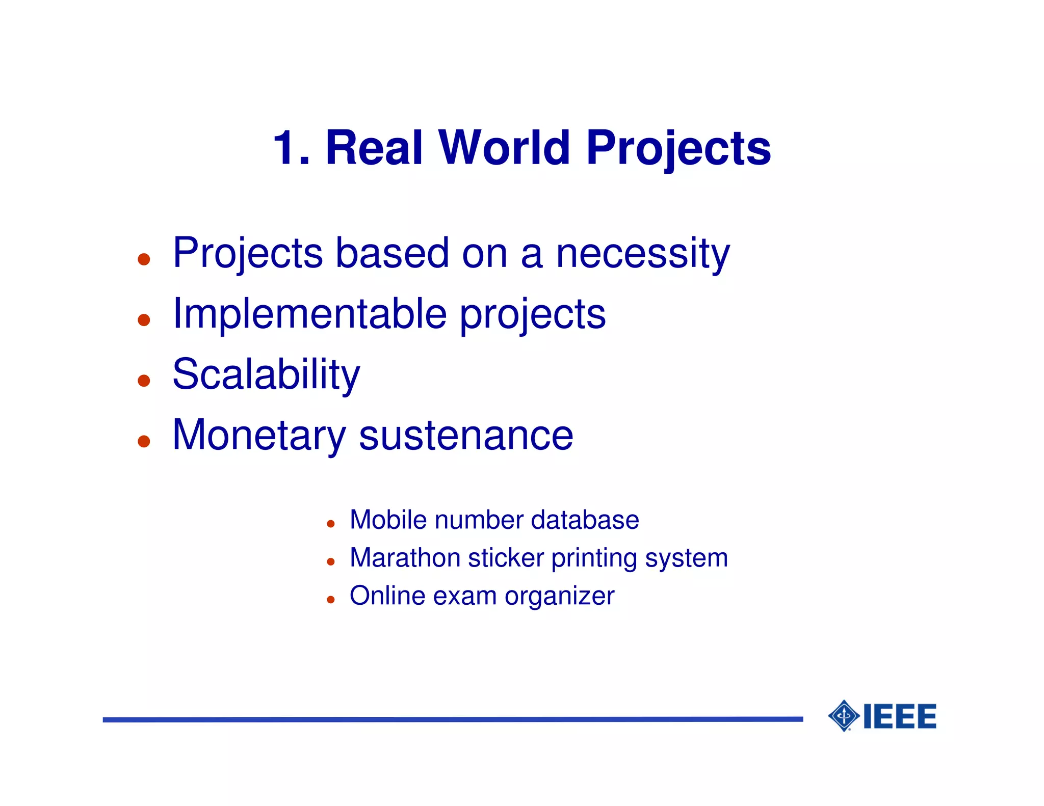 1. Real World Projects

Projects based on a necessity
Implementable projects
Scalability
Monetary sustenance
         Mobile number database
         Marathon sticker printing system
         Online exam organizer
 