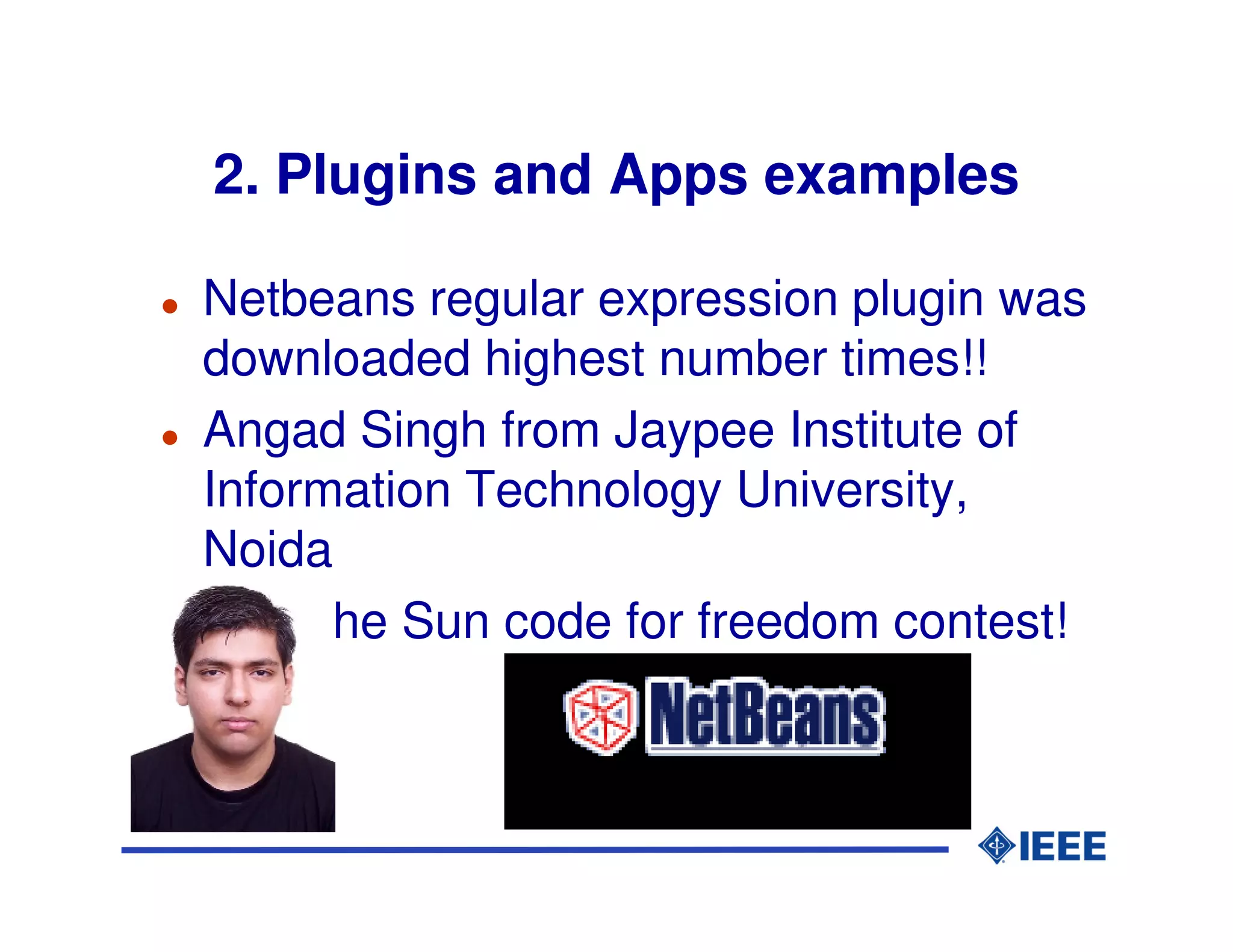 2. Plugins and Apps examples

Netbeans regular expression plugin was
downloaded highest number times!!
Angad Singh from Jaypee Institute of
Information Technology University,
Noida
Won the Sun code for freedom contest!
 