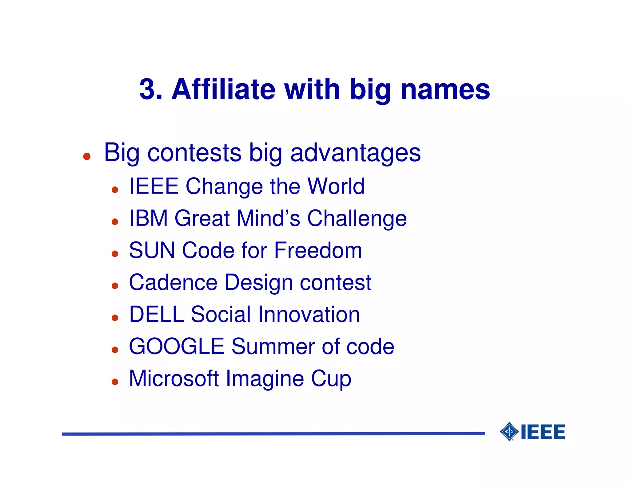 3. Affiliate with big names

Big contests big advantages
  IEEE Change the World
  IBM Great Mind’s Challenge
  SUN Code for Freedom
  Cadence Design contest
  DELL Social Innovation
  GOOGLE Summer of code
  Microsoft Imagine Cup
 