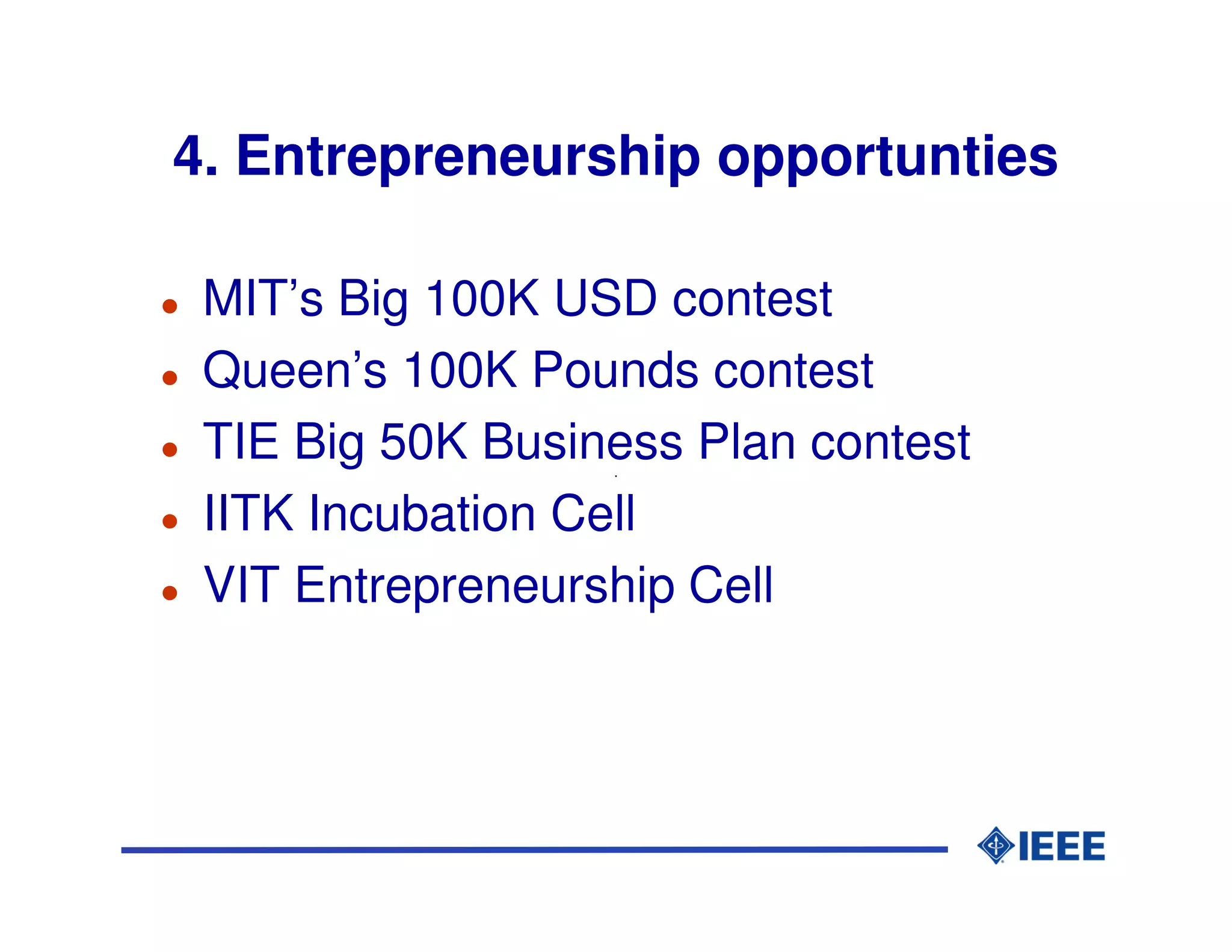 4. Entrepreneurship opportunties

 MIT’s Big 100K USD contest
 Queen’s 100K Pounds contest
 TIE Big 50K Business Plan contest
 IITK Incubation Cell
 VIT Entrepreneurship Cell
 