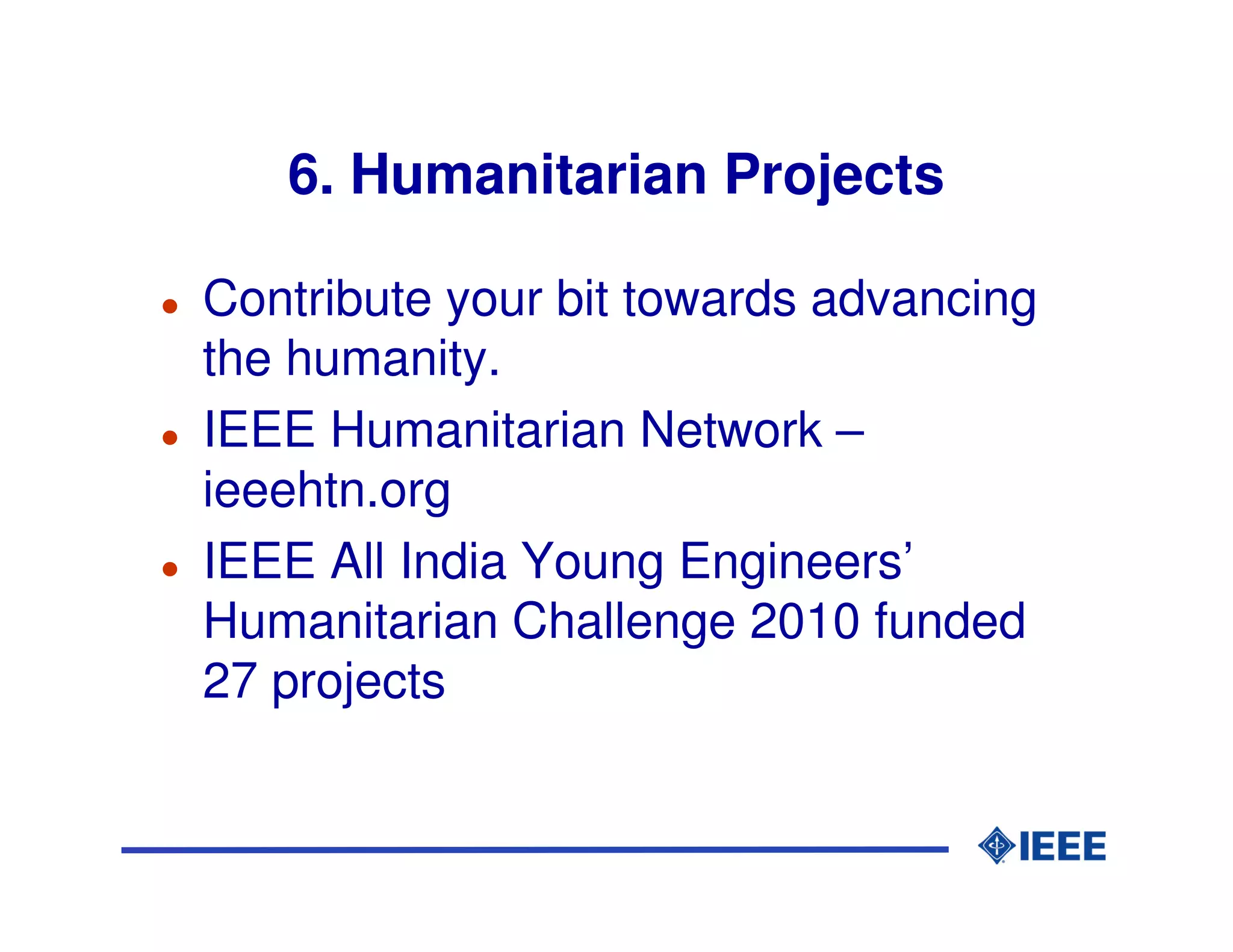 6. Humanitarian Projects

Contribute your bit towards advancing
the humanity.
IEEE Humanitarian Network –
ieeehtn.org
IEEE All India Young Engineers’
Humanitarian Challenge 2010 funded
27 projects
 