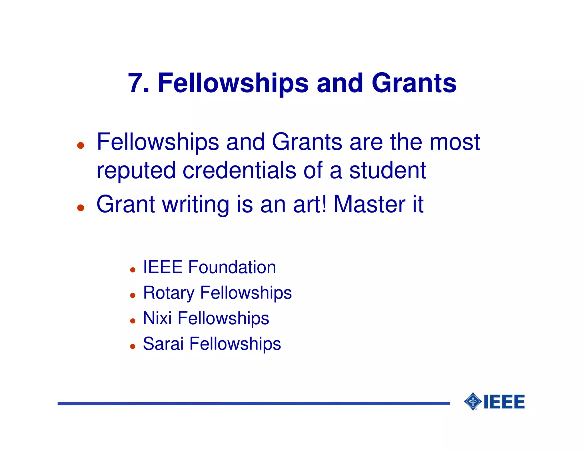 7. Fellowships and Grants

Fellowships and Grants are the most
reputed credentials of a student
Grant writing is an art! Master it

    IEEE Foundation
    Rotary Fellowships
    Nixi Fellowships
    Sarai Fellowships
 