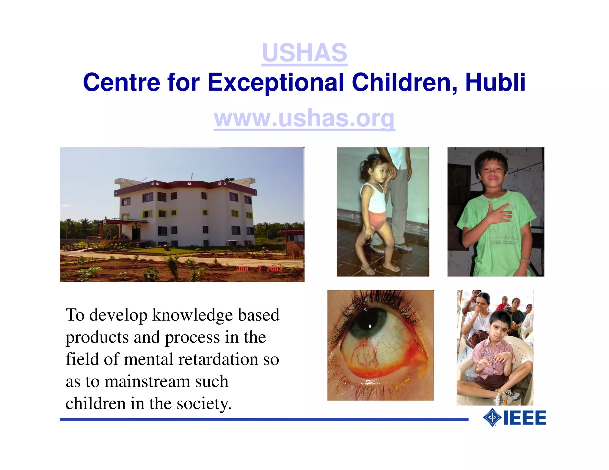 USHAS
  Centre for Exceptional Children, Hubli
             www.ushas.org




To develop knowledge based
products and process in the
field of mental retardation so
as to mainstream such
children in the society.
 