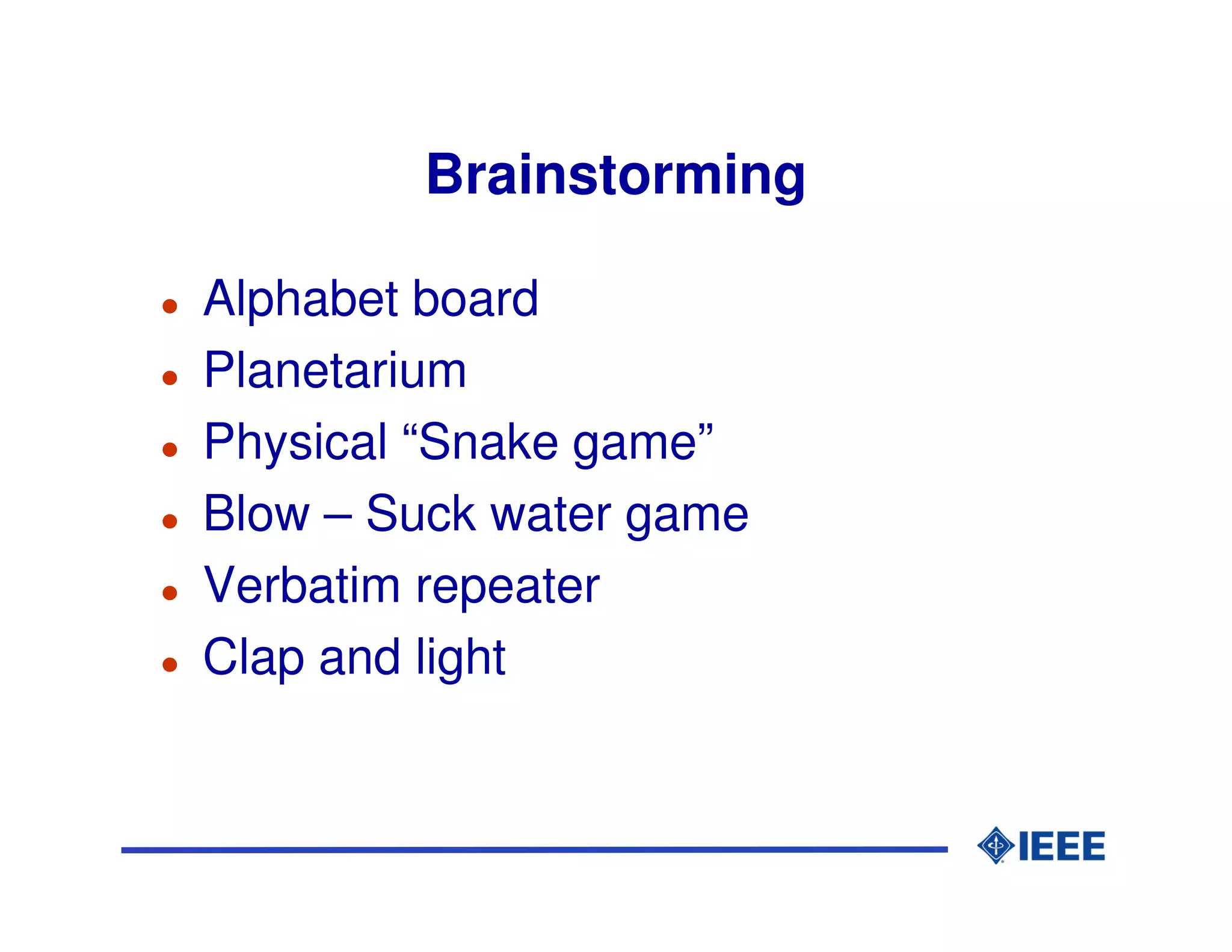 Brainstorming

Alphabet board
Planetarium
Physical “Snake game”
Blow – Suck water game
Verbatim repeater
Clap and light
 