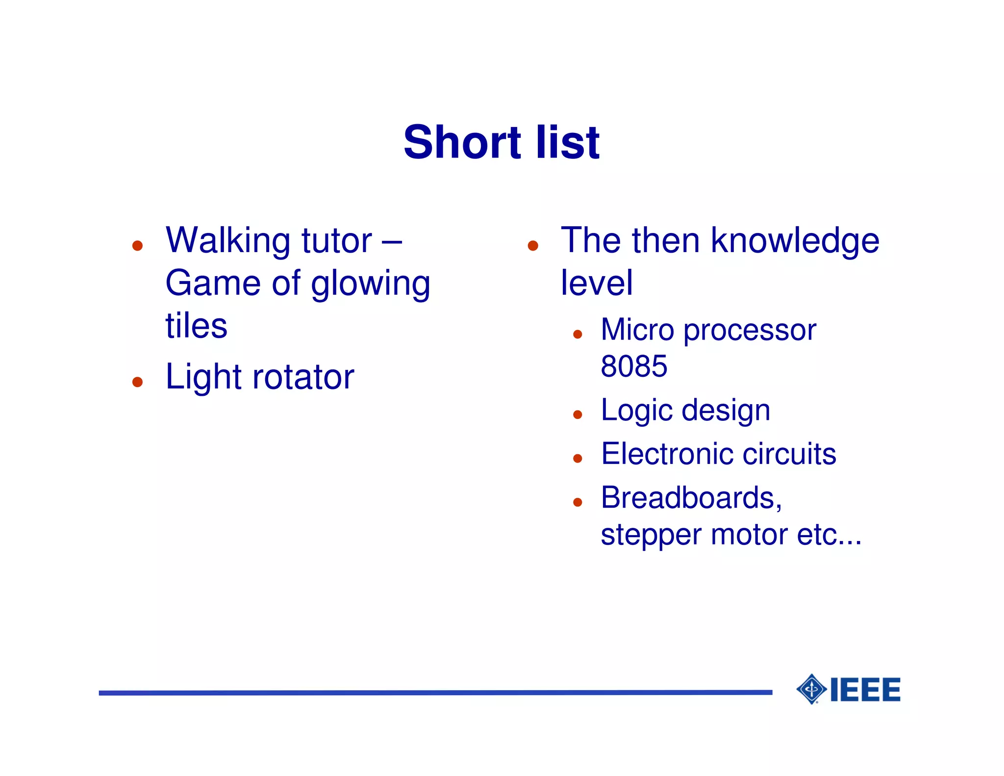 Short list

Walking tutor –     The then knowledge
Game of glowing     level
tiles                 Micro processor
Light rotator         8085
                      Logic design
                      Electronic circuits
                      Breadboards,
                      stepper motor etc...
 