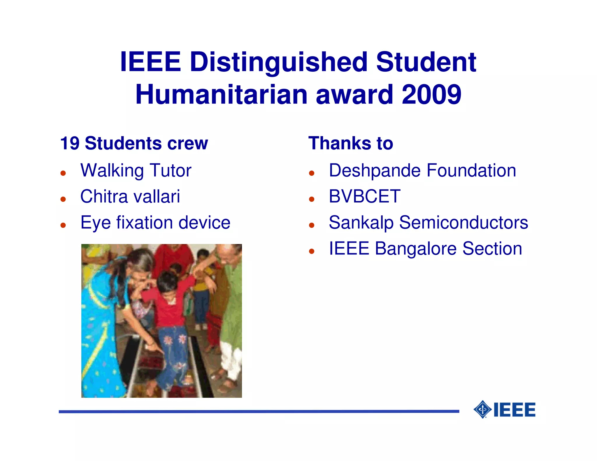 IEEE Distinguished Student
        Humanitarian award 2009
19 Students crew        Thanks to
  Walking Tutor           Deshpande Foundation
  Chitra vallari          BVBCET
  Eye fixation device     Sankalp Semiconductors
                          IEEE Bangalore Section
 