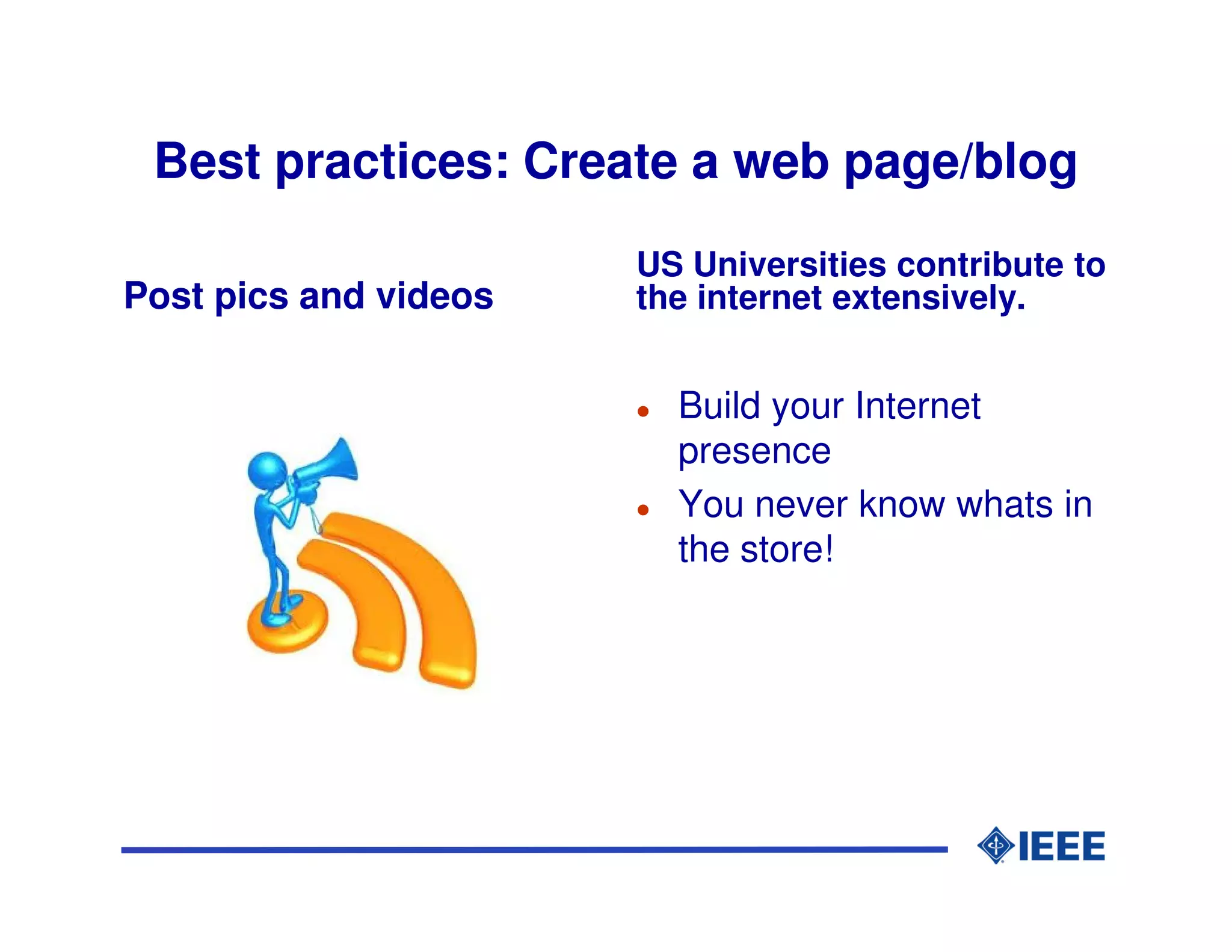 Best practices: Create a web page/blog
                       US Universities contribute to
Post pics and videos   the internet extensively.


                         Build your Internet
                         presence
                         You never know whats in
                         the store!
 