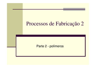 Processos de Fabricação 2
Parte 2 - polímeros
 