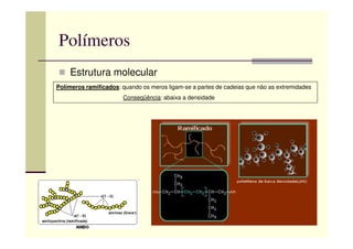 Polímeros
Estrutura molecular
Polímeros ramificados: quando os meros ligam-se a partes de cadeias que não as extremidades
Conseqüência: abaixa a densidade
 