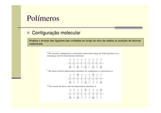 Polímeros
Configuração molecular
Analisa o arranjo das ligações das unidades ao longo do eixo da cadeia ou posição de átomos
inalteráveis.
 