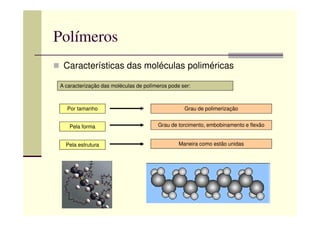 Polímeros
Características das moléculas poliméricas
A caracterização das moléculas de polímeros pode ser:
Por tamanho Grau de polimerização
Pela forma
Pela estrutura
Grau de torcimento, embobinamento e flexão
Maneira como estão unidas
 